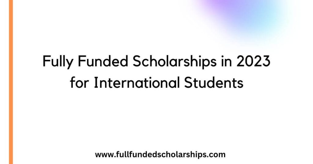 Fully Funded Scholarships in 2023 for International Students