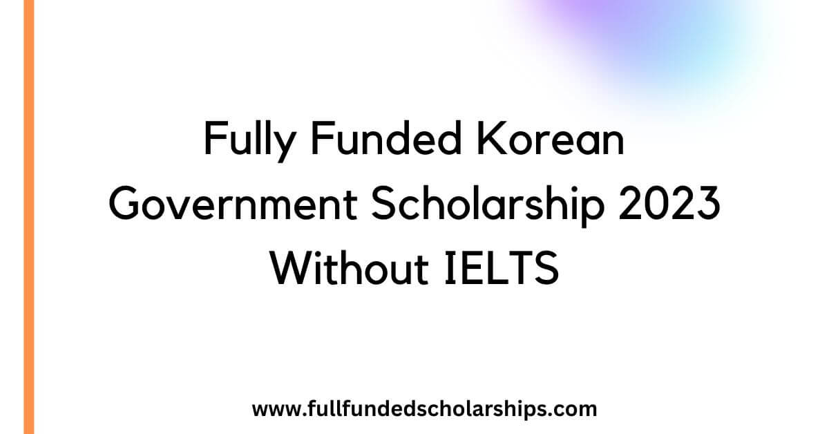 Fully Funded Korean Government Scholarship 2023 Without IELTS