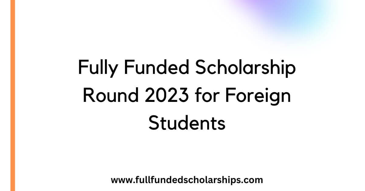 Fully Funded Scholarship Round 2023 for Foreign Students